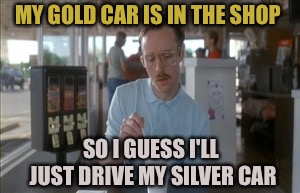 So I Guess You Can Say Things Are Getting Pretty Serious Meme | MY GOLD CAR IS IN THE SHOP SO I GUESS I'LL JUST DRIVE MY SILVER CAR | image tagged in memes,so i guess you can say things are getting pretty serious | made w/ Imgflip meme maker