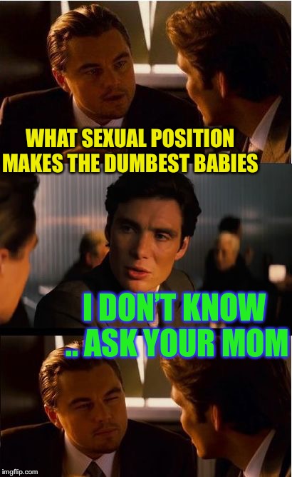 Conceivably... the worst idea. | WHAT SEXUAL POSITION MAKES THE DUMBEST BABIES; I DON’T KNOW .. ASK YOUR MOM | image tagged in memes,inception,dumb,your mom,sexual positions | made w/ Imgflip meme maker