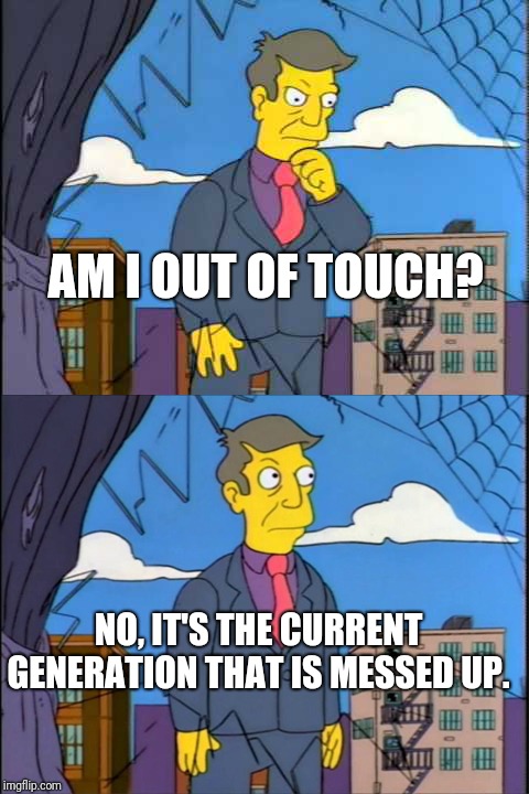 Skinner | AM I OUT OF TOUCH? NO, IT'S THE CURRENT GENERATION THAT IS MESSED UP. | image tagged in skinner | made w/ Imgflip meme maker