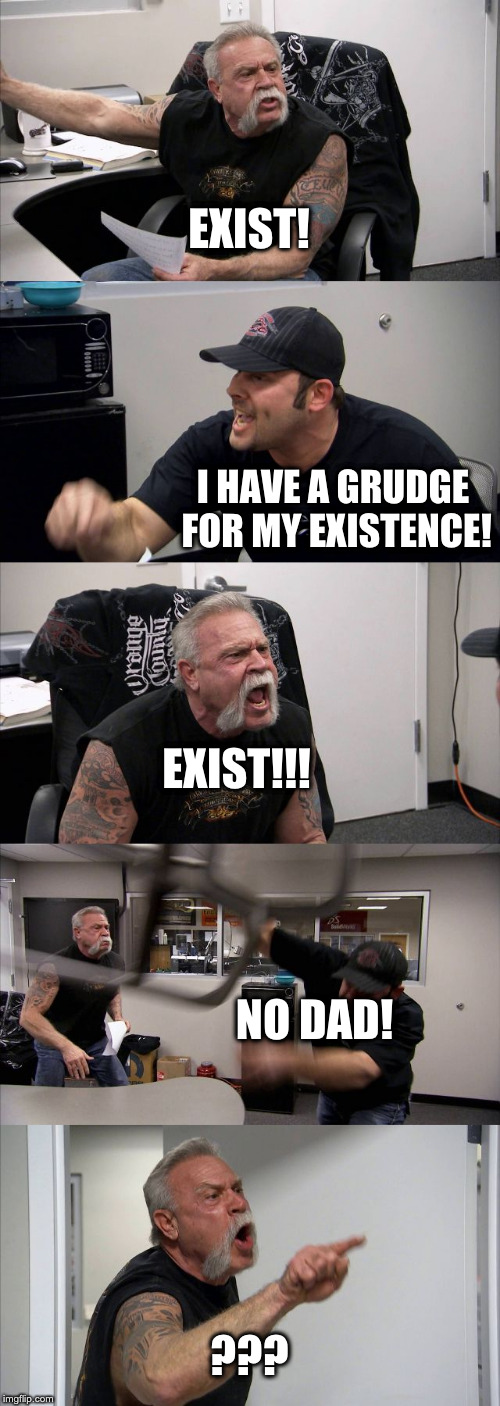 American Chopper Argument Meme | EXIST! I HAVE A GRUDGE FOR MY EXISTENCE! EXIST!!! NO DAD! ??? | image tagged in memes,american chopper argument | made w/ Imgflip meme maker