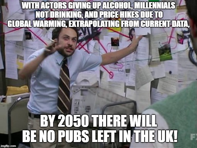 Charlie Conspiracy (Always Sunny in Philidelphia) | WITH ACTORS GIVING UP ALCOHOL, MILLENNIALS NOT DRINKING, AND PRICE HIKES DUE TO GLOBAL WARMING, EXTRAPOLATING FROM CURRENT DATA, BY 2050 THERE WILL BE NO PUBS LEFT IN THE UK! | image tagged in charlie conspiracy always sunny in philidelphia | made w/ Imgflip meme maker