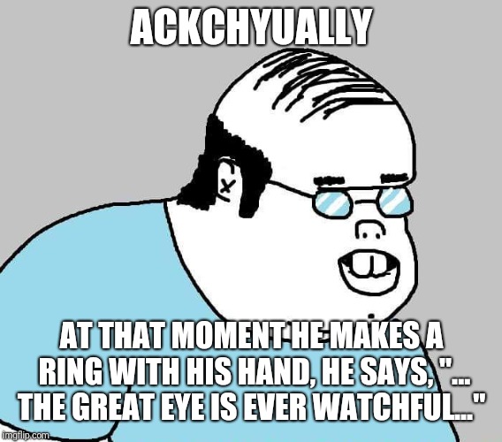 ACKCHYUALLY AT THAT MOMENT HE MAKES A RING WITH HIS HAND, HE SAYS, "... THE GREAT EYE IS EVER WATCHFUL..." | made w/ Imgflip meme maker