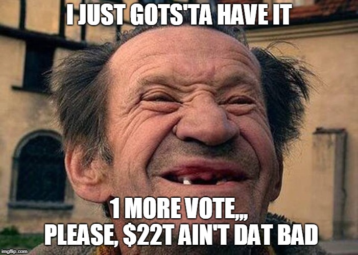 Voters Anonymous | I JUST GOTS'TA HAVE IT; 1 MORE VOTE,,, PLEASE,
$22T AIN'T DAT BAD | image tagged in maga | made w/ Imgflip meme maker