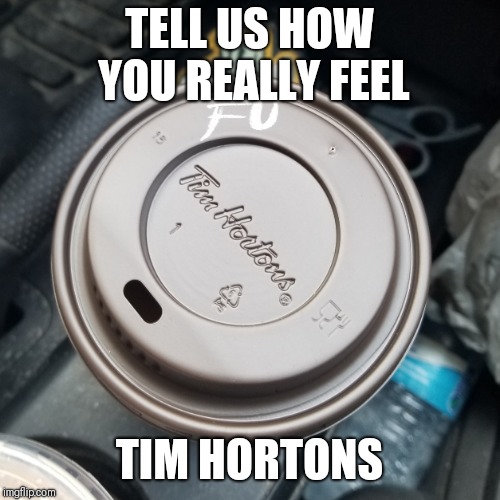 Rude Tim Hortons | TELL US HOW YOU REALLY FEEL; TIM HORTONS | image tagged in coffee cup,oh canada | made w/ Imgflip meme maker