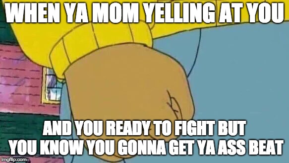 Arthur Fist Meme | WHEN YA MOM YELLING AT YOU; AND YOU READY TO FIGHT BUT YOU KNOW YOU GONNA GET YA ASS BEAT | image tagged in memes,arthur fist | made w/ Imgflip meme maker