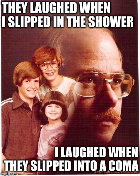 Vengeance Dad | THEY LAUGHED WHEN I SLIPPED IN THE SHOWER; I LAUGHED WHEN THEY SLIPPED INTO A COMA | image tagged in memes,vengeance dad | made w/ Imgflip meme maker