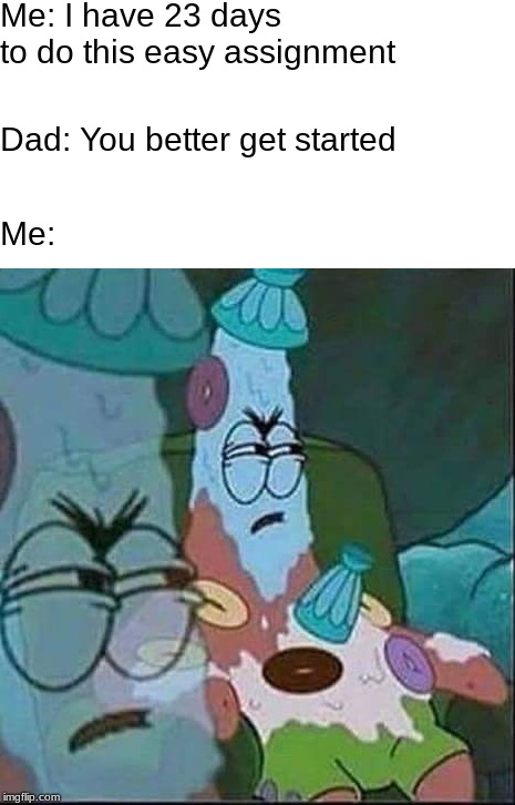 Rlly? | Me: I have 23 days to do this easy assignment; Me:; Dad: You better get started | image tagged in patrick ice cream,memes,funny memes,other,patrick | made w/ Imgflip meme maker
