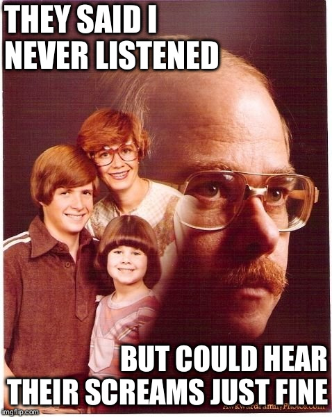 Vengeance Dad | THEY SAID I NEVER LISTENED; BUT COULD HEAR THEIR SCREAMS JUST FINE | image tagged in memes,vengeance dad | made w/ Imgflip meme maker