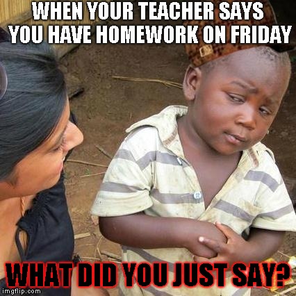Third World Skeptical Kid | WHEN YOUR TEACHER SAYS YOU HAVE HOMEWORK ON FRIDAY; WHAT DID YOU JUST SAY? | image tagged in memes,third world skeptical kid | made w/ Imgflip meme maker