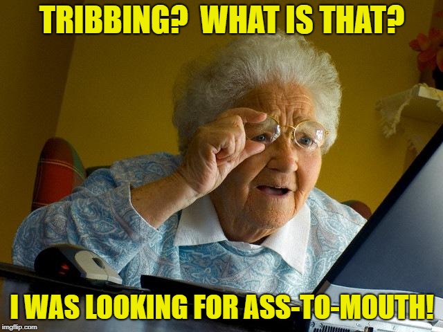 Grandma Finds The Internet Meme | TRIBBING?  WHAT IS THAT? I WAS LOOKING FOR ASS-TO-MOUTH! | image tagged in memes,grandma finds the internet | made w/ Imgflip meme maker