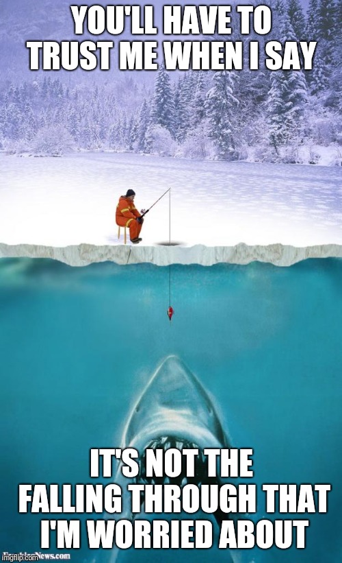 ice fishing | YOU'LL HAVE TO TRUST ME WHEN I SAY IT'S NOT THE FALLING THROUGH THAT I'M WORRIED ABOUT | image tagged in ice fishing | made w/ Imgflip meme maker