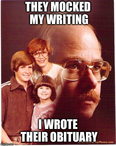 Vengeance Dad Meme | THEY MOCKED MY WRITING; I WROTE THEIR OBITUARY | image tagged in memes,vengeance dad | made w/ Imgflip meme maker