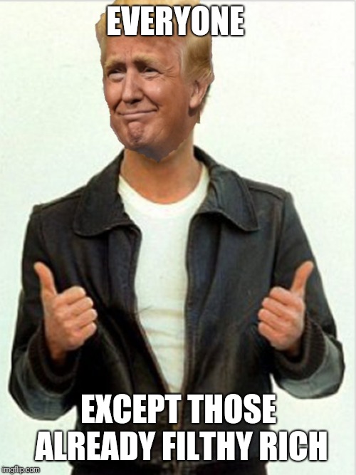 Fonzie Trump | EVERYONE EXCEPT THOSE ALREADY FILTHY RICH | image tagged in fonzie trump | made w/ Imgflip meme maker