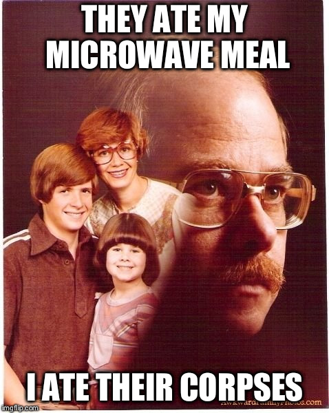 Vengeance Dad | THEY ATE MY MICROWAVE MEAL; I ATE THEIR CORPSES | image tagged in memes,vengeance dad | made w/ Imgflip meme maker