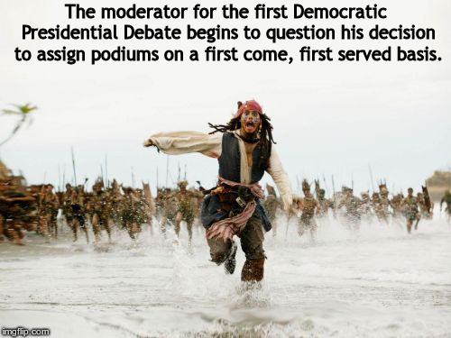 Jack Sparrow Being Chased Meme | The moderator for the first Democratic Presidential Debate begins to question his decision to assign podiums on a first come, first served basis. | image tagged in memes,jack sparrow being chased | made w/ Imgflip meme maker