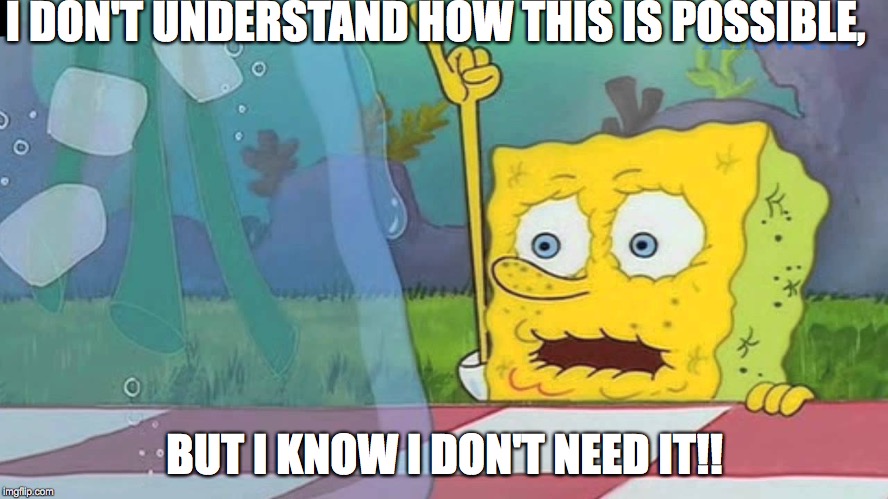 Spongebob Water | I DON'T UNDERSTAND HOW THIS IS POSSIBLE, BUT I KNOW I DON'T NEED IT!! | image tagged in spongebob water | made w/ Imgflip meme maker