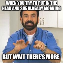 but wait there's more | WHEN YOU TRY TO PUT IN THE HEAD AND SHE ALREADY MOANING; BUT WAIT THERE’S MORE | image tagged in but wait there's more | made w/ Imgflip meme maker