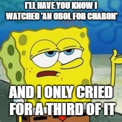Spongebob I'll have you know | I'LL HAVE YOU KNOW I WATCHED 'AN OBOL FOR CHARON'; AND I ONLY CRIED FOR A THIRD OF IT | image tagged in spongebob i'll have you know | made w/ Imgflip meme maker