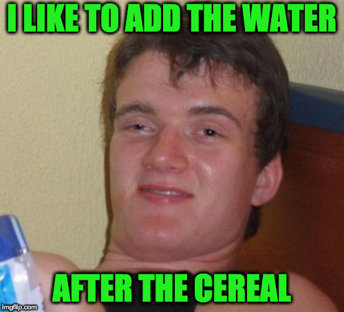 10 Guy Meme | I LIKE TO ADD THE WATER AFTER THE CEREAL | image tagged in memes,10 guy | made w/ Imgflip meme maker