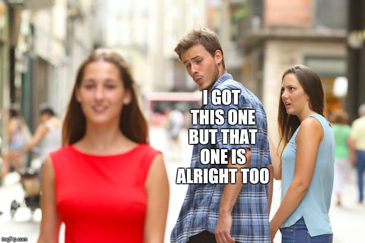 Distracted Boyfriend Meme | I GOT THIS ONE BUT THAT ONE IS ALRIGHT TOO | image tagged in memes,distracted boyfriend | made w/ Imgflip meme maker