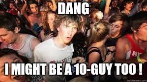 Suddenly realized | DANG I MIGHT BE A 10-GUY TOO ! | image tagged in suddenly realized | made w/ Imgflip meme maker