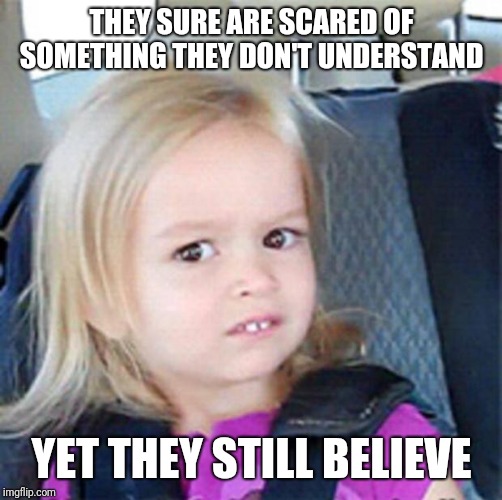 Confused Little Girl | THEY SURE ARE SCARED OF SOMETHING THEY DON'T UNDERSTAND YET THEY STILL BELIEVE | image tagged in confused little girl | made w/ Imgflip meme maker