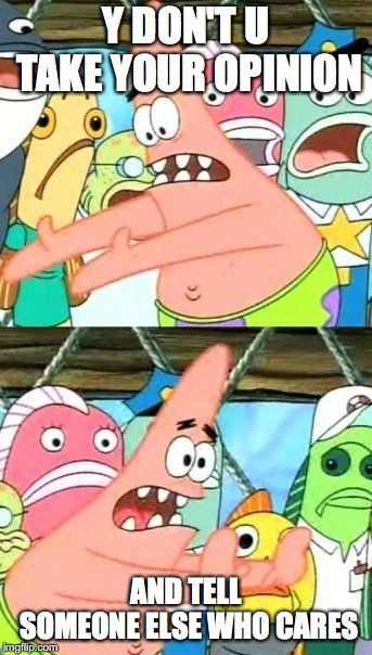 Put It Somewhere Else Patrick | Y DON'T U TAKE YOUR OPINION; AND TELL SOMEONE ELSE WHO CARES | image tagged in memes,put it somewhere else patrick | made w/ Imgflip meme maker