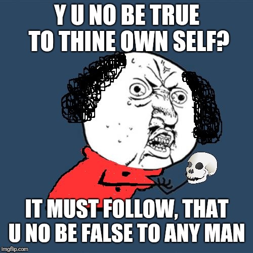 Y U No Shakespeare | Y U NO BE TRUE TO THINE OWN SELF? IT MUST FOLLOW, THAT U NO BE FALSE TO ANY MAN | image tagged in y u no shakespeare | made w/ Imgflip meme maker