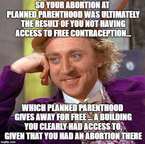 You did it so own it. Don't try and distribute partial responsibility onto everyone else for your own choices. | SO YOUR ABORTION AT PLANNED PARENTHOOD WAS ULTIMATELY THE RESULT OF YOU NOT HAVING ACCESS TO FREE CONTRACEPTION... WHICH PLANNED PARENTHOOD GIVES AWAY FOR FREE ... A BUILDING YOU CLEARLY HAD ACCESS TO, GIVEN THAT YOU HAD AN ABORTION THERE | image tagged in memes,creepy condescending wonka | made w/ Imgflip meme maker