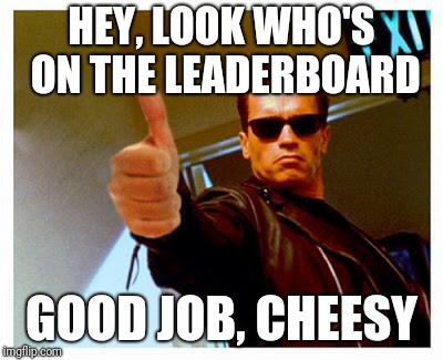 terminator thumbs up | HEY, LOOK WHO'S ON THE LEADERBOARD GOOD JOB, CHEESY | image tagged in terminator thumbs up | made w/ Imgflip meme maker
