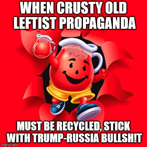 kool aid | WHEN CRUSTY OLD LEFTIST PROPAGANDA MUST BE RECYCLED, STICK WITH TRUMP-RUSSIA BULLSH!T | image tagged in kool aid | made w/ Imgflip meme maker