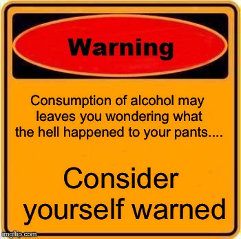 Warning Sign | Consumption of alcohol may leaves you wondering what the hell happened to your pants.... Consider yourself warned | image tagged in memes,warning sign | made w/ Imgflip meme maker