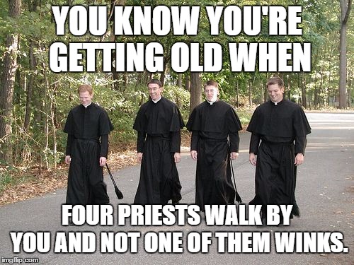 Just a thought. | YOU KNOW YOU'RE GETTING OLD WHEN; FOUR PRIESTS WALK BY YOU AND NOT ONE OF THEM WINKS. | image tagged in priest,religion,politics,random | made w/ Imgflip meme maker