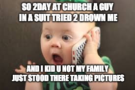 baby on phone | SO 2DAY AT CHURCH A GUY IN A SUIT TRIED 2 DROWN ME; AND I KID U NOT MY FAMILY JUST STOOD THERE TAKING PICTURES | image tagged in baby on phone | made w/ Imgflip meme maker