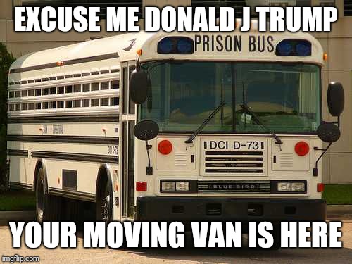 Prison Bus | EXCUSE ME DONALD J TRUMP; YOUR MOVING VAN IS HERE | image tagged in prison bus | made w/ Imgflip meme maker