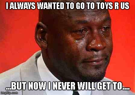 My dream will never come true  | I ALWAYS WANTED TO GO TO TOYS R US; ...BUT NOW I NEVER WILL GET TO.... | image tagged in crying michael jordan,toys r us | made w/ Imgflip meme maker