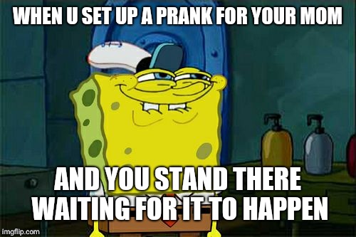 Don't You Squidward Meme | WHEN U SET UP A PRANK FOR YOUR MOM; AND YOU STAND THERE WAITING FOR IT TO HAPPEN | image tagged in memes,dont you squidward | made w/ Imgflip meme maker
