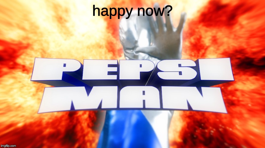 pepsi man | happy now? | image tagged in pepsi man | made w/ Imgflip meme maker