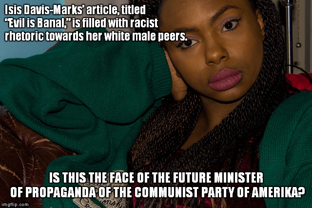 Isis Davis-Marks’ article, titled “Evil is Banal,” is filled with racist rhetoric towards her white male peers. IS THIS THE FACE OF THE FUTURE MINISTER OF PROPAGANDA OF THE COMMUNIST PARTY OF AMERIKA? | made w/ Imgflip meme maker