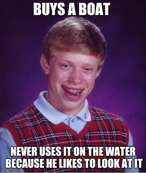 Bad Luck Brian | BUYS A BOAT; NEVER USES IT ON THE WATER BECAUSE HE LIKES TO LOOK AT IT | image tagged in memes,bad luck brian | made w/ Imgflip meme maker