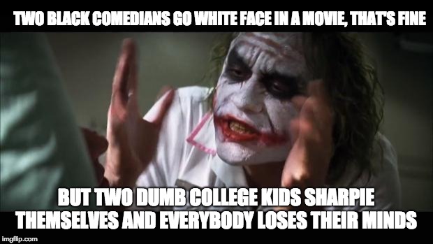 And everybody loses their minds | TWO BLACK COMEDIANS GO WHITE FACE IN A MOVIE, THAT'S FINE; BUT TWO DUMB COLLEGE KIDS SHARPIE THEMSELVES AND EVERYBODY LOSES THEIR MINDS | image tagged in memes,and everybody loses their minds | made w/ Imgflip meme maker