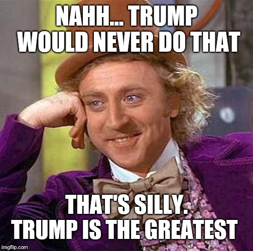 Creepy Condescending Wonka | NAHH... TRUMP WOULD NEVER DO THAT; THAT'S SILLY. TRUMP IS THE GREATEST | image tagged in memes,creepy condescending wonka | made w/ Imgflip meme maker