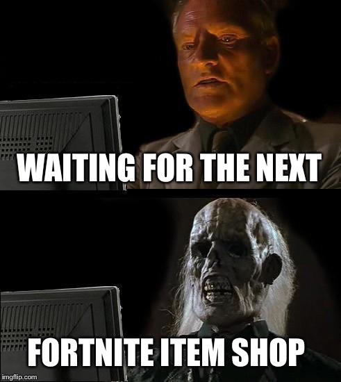 I'll Just Wait Here Meme | WAITING FOR THE NEXT; FORTNITE ITEM SHOP | image tagged in memes,ill just wait here | made w/ Imgflip meme maker