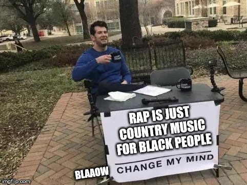 Change My Mind Meme | RAP IS JUST COUNTRY MUSIC FOR BLACK PEOPLE; BLAAOW | image tagged in change my mind | made w/ Imgflip meme maker