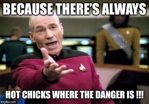 Picard Wtf Meme | BECAUSE THERE’S ALWAYS HOT CHICKS WHERE THE DANGER IS !!! | image tagged in memes,picard wtf | made w/ Imgflip meme maker