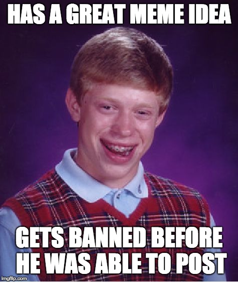 Bad Luck Brian | HAS A GREAT MEME IDEA; GETS BANNED BEFORE HE WAS ABLE TO POST | image tagged in memes,bad luck brian | made w/ Imgflip meme maker