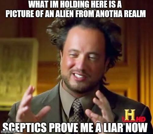 Ancient Aliens Meme | WHAT IM HOLDING HERE IS A PICTURE OF AN ALIEN FROM ANOTHA REALM; SCEPTICS PROVE ME A LIAR NOW | image tagged in memes,ancient aliens | made w/ Imgflip meme maker