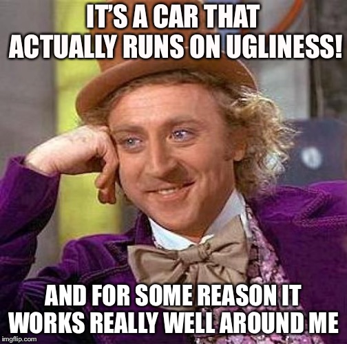 Creepy Condescending Wonka Meme | IT’S A CAR THAT ACTUALLY RUNS ON UGLINESS! AND FOR SOME REASON IT WORKS REALLY WELL AROUND ME | image tagged in memes,creepy condescending wonka | made w/ Imgflip meme maker