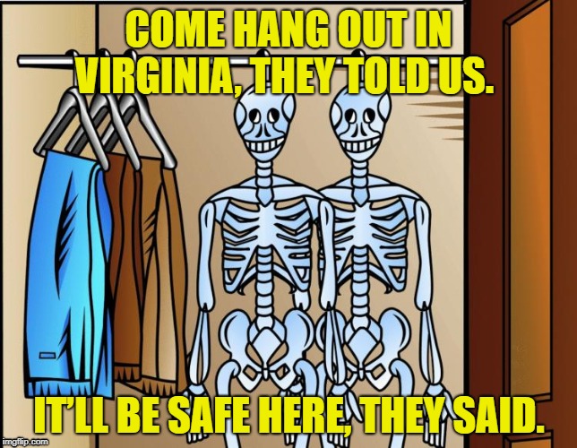 Skeletons in closet | COME HANG OUT IN VIRGINIA, THEY TOLD US. IT’LL BE SAFE HERE, THEY SAID. | image tagged in virginia,hypocrisy,secrets,racism,sexual assault,sexual harassment | made w/ Imgflip meme maker