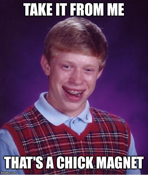 Bad Luck Brian Meme | TAKE IT FROM ME THAT'S A CHICK MAGNET | image tagged in memes,bad luck brian | made w/ Imgflip meme maker
